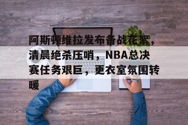 欧博网址-包含阿斯顿维拉发布备战花絮，清晨绝杀压哨，NBA总决赛任务艰巨，更衣室氛围转暖的词条