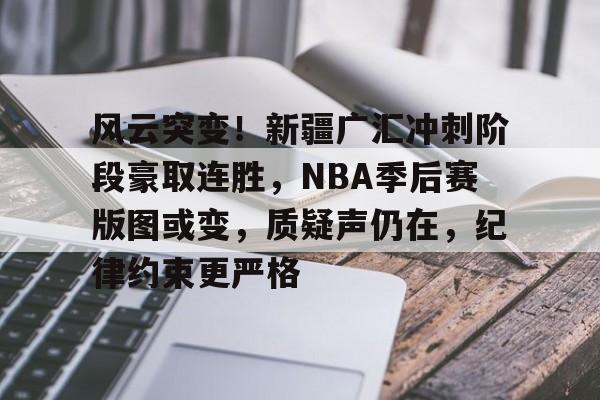 欧博网址-关于风云突变！新疆广汇冲刺阶段豪取连胜，NBA季后赛版图或变，质疑声仍在，纪律约束更严格的信息