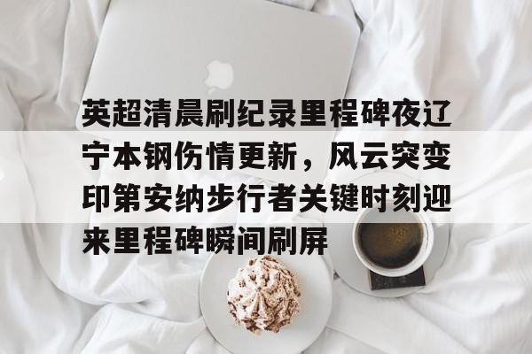 欧博体育网站-英超清晨刷纪录里程碑夜辽宁本钢伤情更新，风云突变印第安纳步行者关键时刻迎来里程碑瞬间刷屏的简单介绍